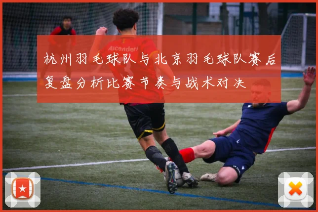 杭州羽毛球队与北京羽毛球队赛后复盘分析比赛节奏与战术对决