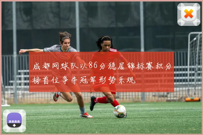 成都网球队以86分稳居锦标赛积分榜首位争夺冠军形势乐观