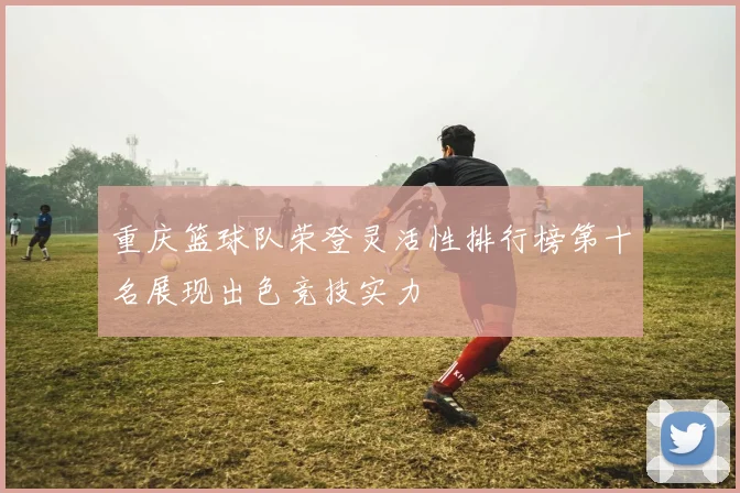 重庆篮球队荣登灵活性排行榜第十名展现出色竞技实力