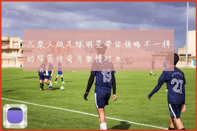 火柴人版足球明星带你领略不一样的绿茵传奇与激情对决