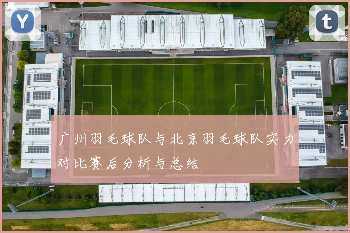 广州羽毛球队与北京羽毛球队实力对比赛后分析与总结