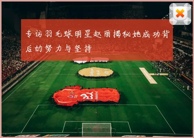 专访羽毛球明星赵丽揭秘她成功背后的努力与坚持