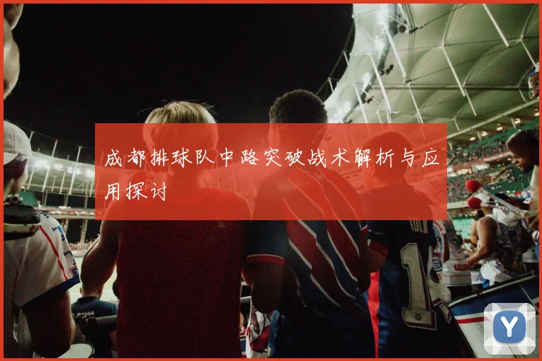 成都排球队中路突破战术解析与应用探讨