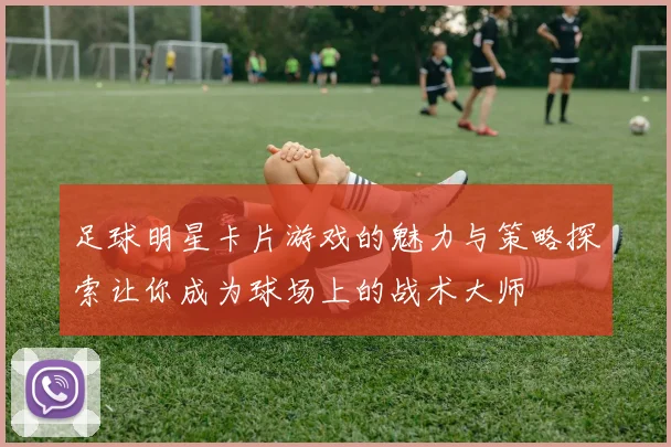 足球明星卡片游戏的魅力与策略探索让你成为球场上的战术大师