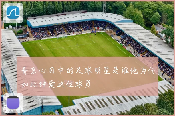 普京心目中的足球明星是谁他为何如此钟爱这位球员