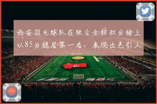 西安羽毛球队在联合会杯积分榜上以85分稳居第一名，表现出色引人瞩目