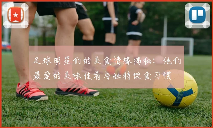 足球明星们的美食情缘揭秘：他们最爱的美味佳肴与独特饮食习惯