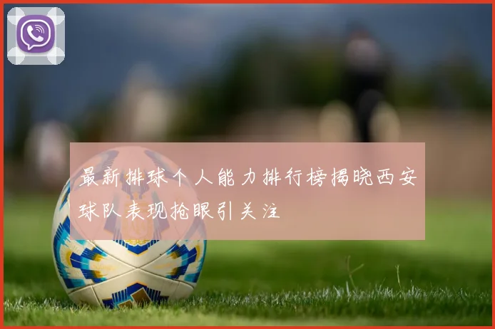 最新排球个人能力排行榜揭晓西安球队表现抢眼引关注