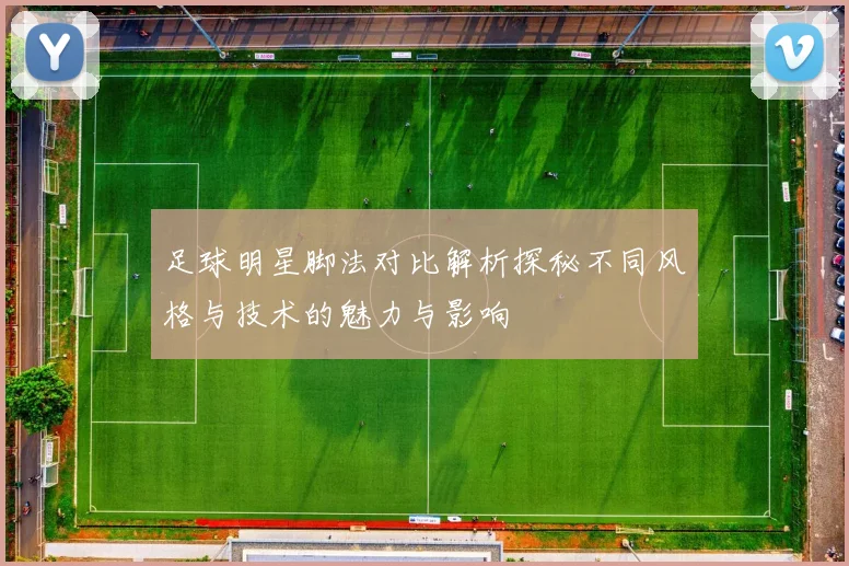 足球明星脚法对比解析探秘不同风格与技术的魅力与影响