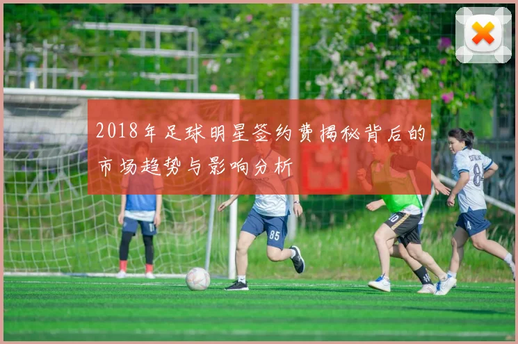 2018年足球明星签约费揭秘背后的市场趋势与影响分析