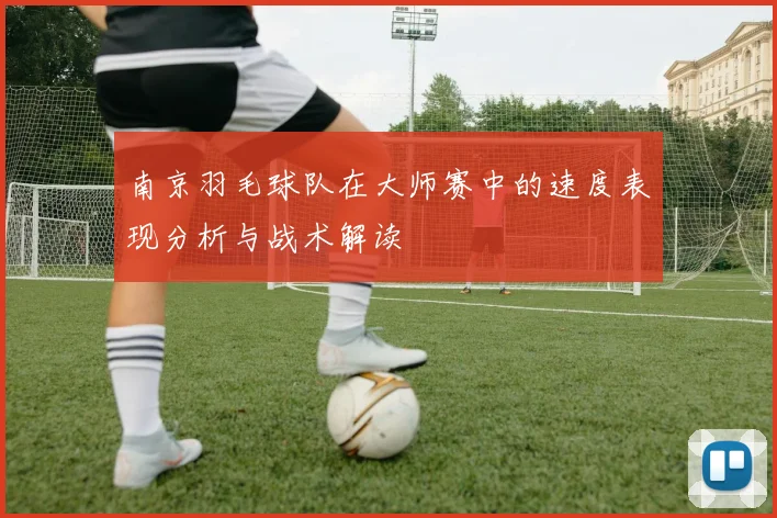 南京羽毛球队在大师赛中的速度表现分析与战术解读