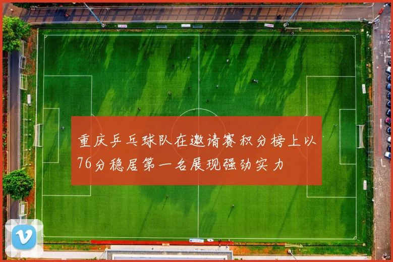 重庆乒乓球队在邀请赛积分榜上以76分稳居第一名展现强劲实力