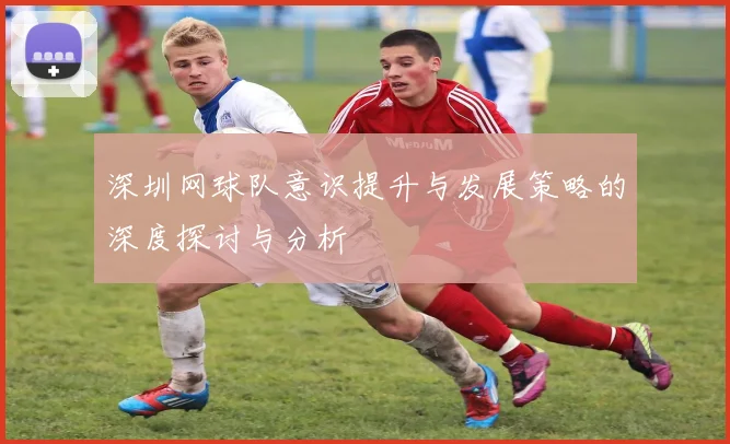 深圳网球队意识提升与发展策略的深度探讨与分析