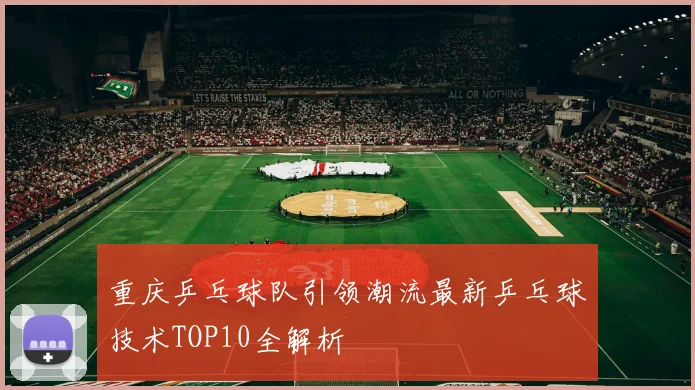 重庆乒乓球队引领潮流最新乒乓球技术TOP10全解析