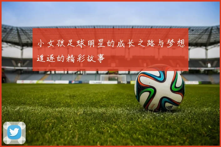 小女孩足球明星的成长之路与梦想追逐的精彩故事