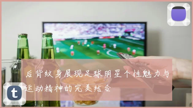 后背纹身展现足球明星个性魅力与运动精神的完美结合