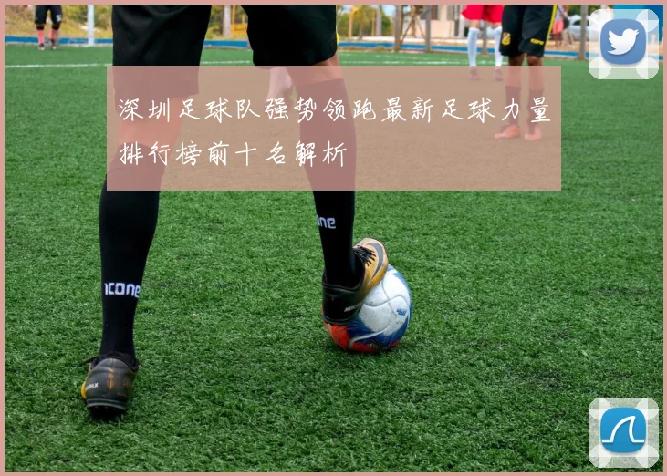 深圳足球队强势领跑最新足球力量排行榜前十名解析