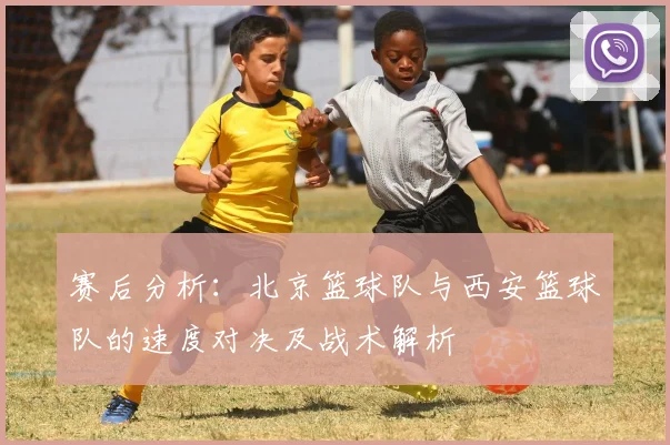赛后分析：北京篮球队与西安篮球队的速度对决及战术解析