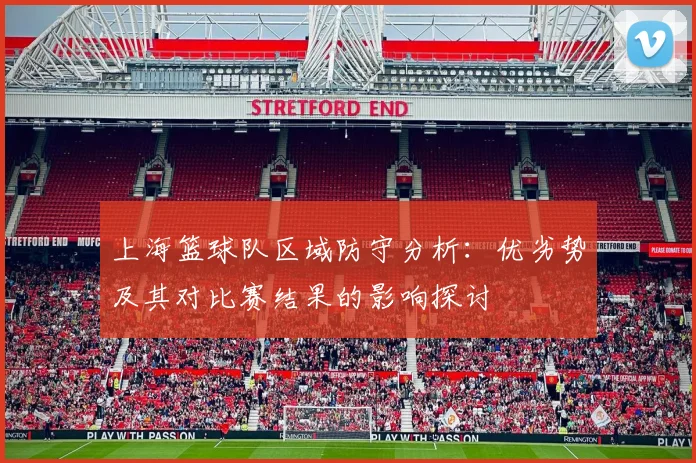 上海篮球队区域防守分析：优劣势及其对比赛结果的影响探讨
