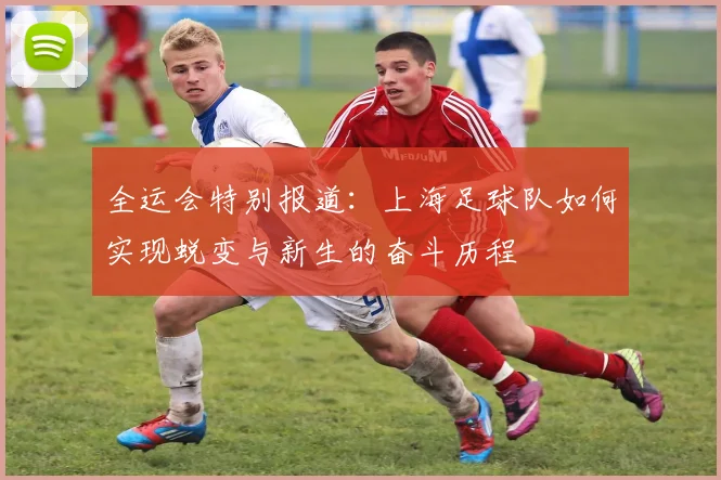 全运会特别报道：上海足球队如何实现蜕变与新生的奋斗历程