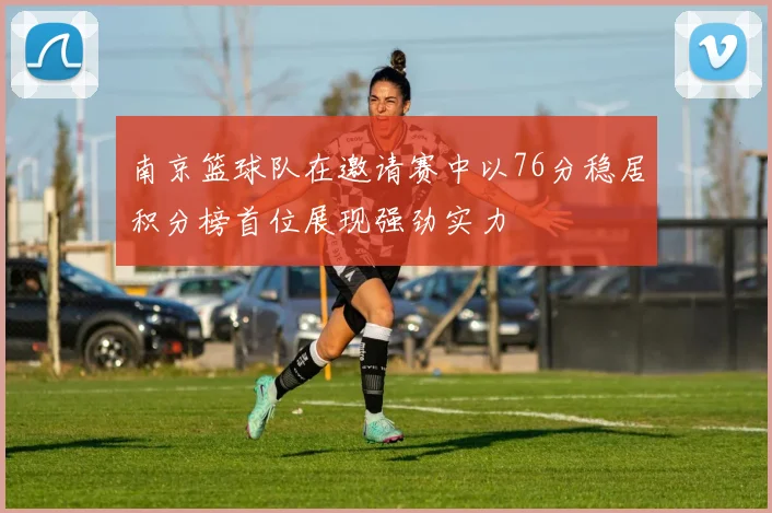 南京篮球队在邀请赛中以76分稳居积分榜首位展现强劲实力