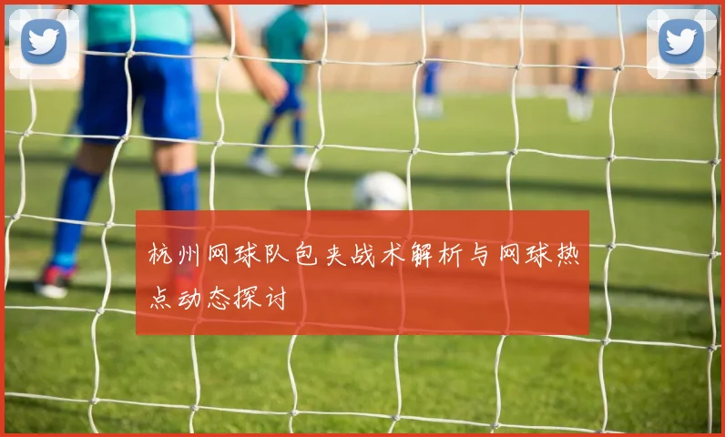 杭州网球队包夹战术解析与网球热点动态探讨