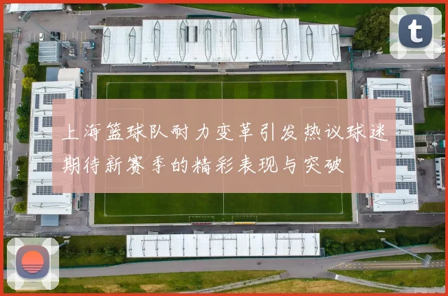 上海篮球队耐力变革引发热议球迷期待新赛季的精彩表现与突破