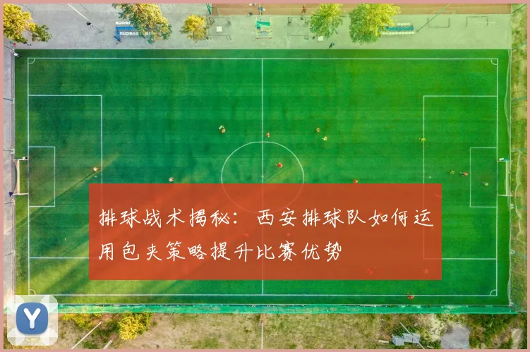 排球战术揭秘：西安排球队如何运用包夹策略提升比赛优势