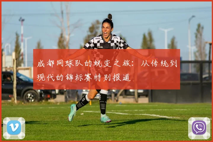 成都网球队的蜕变之旅：从传统到现代的锦标赛特别报道