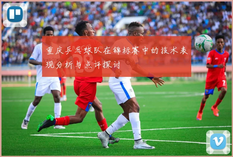 重庆乒乓球队在锦标赛中的技术表现分析与点评探讨