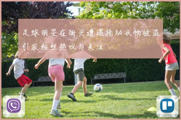 足球明星在街头遭遇抢劫衣物被盗引发粉丝热议与关注