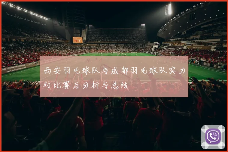 西安羽毛球队与成都羽毛球队实力对比赛后分析与总结
