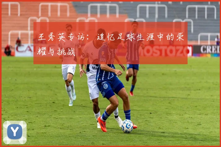 王秀英专访：追忆足球生涯中的荣耀与挑战