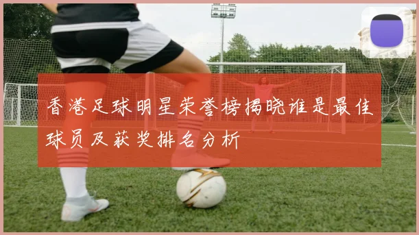 香港足球明星荣誉榜揭晓谁是最佳球员及获奖排名分析