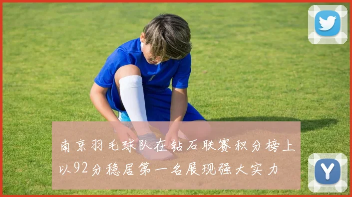 南京羽毛球队在钻石联赛积分榜上以92分稳居第一名展现强大实力