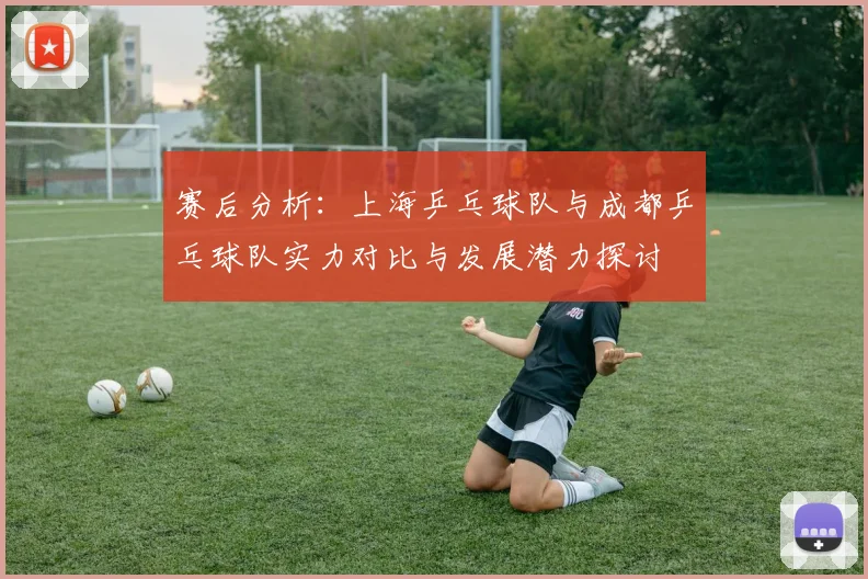 赛后分析：上海乒乓球队与成都乒乓球队实力对比与发展潜力探讨