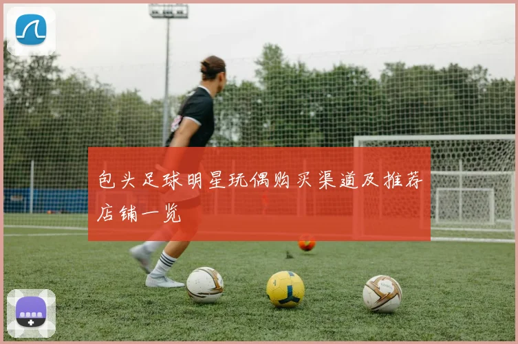 包头足球明星玩偶购买渠道及推荐店铺一览
