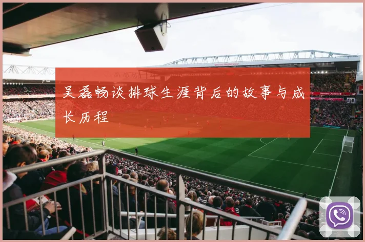 吴磊畅谈排球生涯背后的故事与成长历程