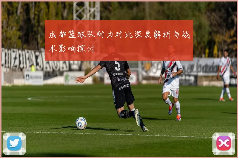 成都篮球队耐力对比深度解析与战术影响探讨