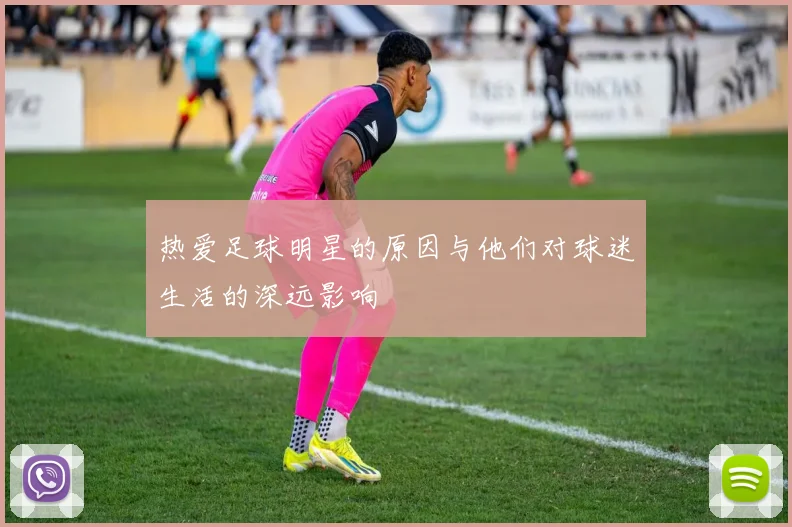 热爱足球明星的原因与他们对球迷生活的深远影响