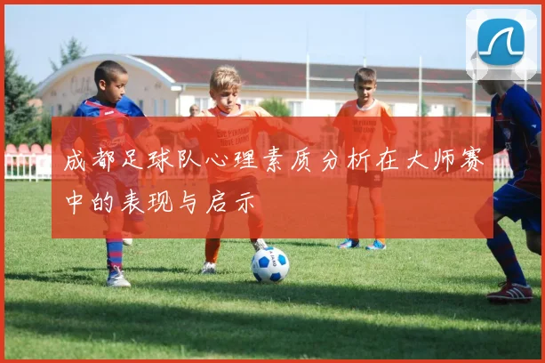 成都足球队心理素质分析在大师赛中的表现与启示