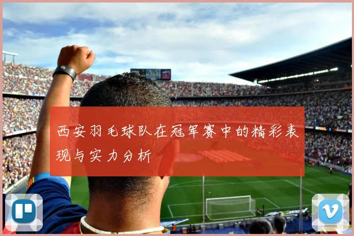 西安羽毛球队在冠军赛中的精彩表现与实力分析