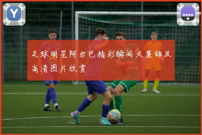 足球明星阿尔巴精彩瞬间大集锦及高清图片欣赏