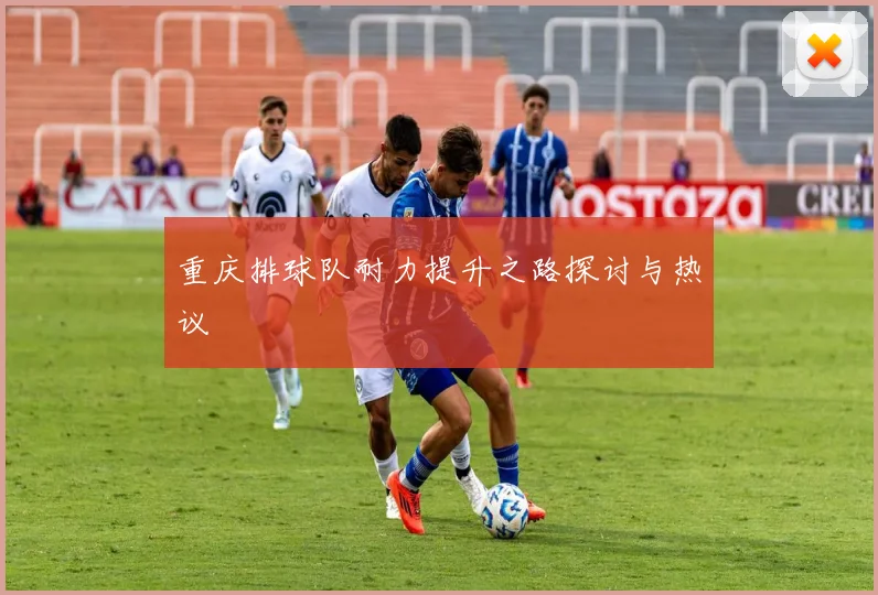 重庆排球队耐力提升之路探讨与热议