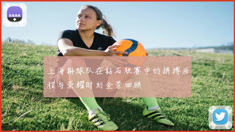 上海排球队在钻石联赛中的拼搏历程与荣耀时刻全景回顾