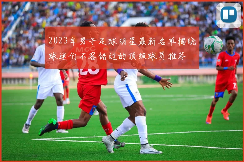 2023年男子足球明星最新名单揭晓球迷们不容错过的顶级球员推荐