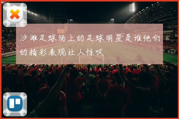 沙滩足球场上的足球明星是谁他们的精彩表现让人惊叹