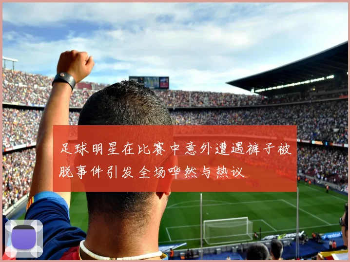 足球明星在比赛中意外遭遇裤子被脱事件引发全场哗然与热议