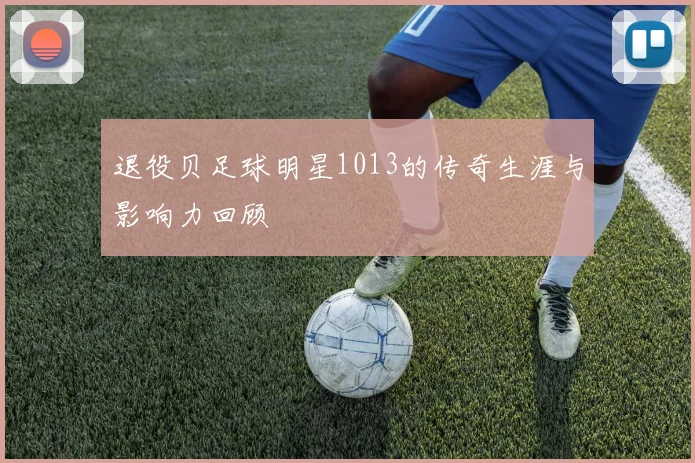 退役贝足球明星1013的传奇生涯与影响力回顾