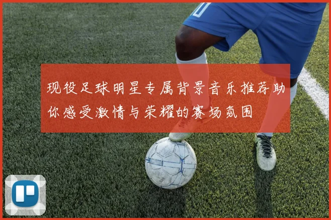 现役足球明星专属背景音乐推荐助你感受激情与荣耀的赛场氛围
